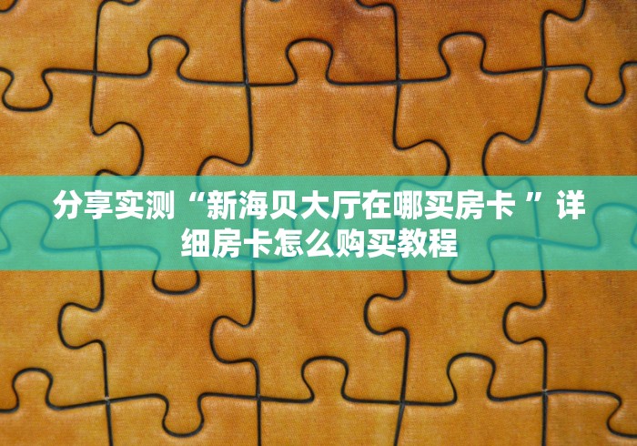 分享实测“新海贝大厅在哪买房卡 ”详细房卡怎么购买教程