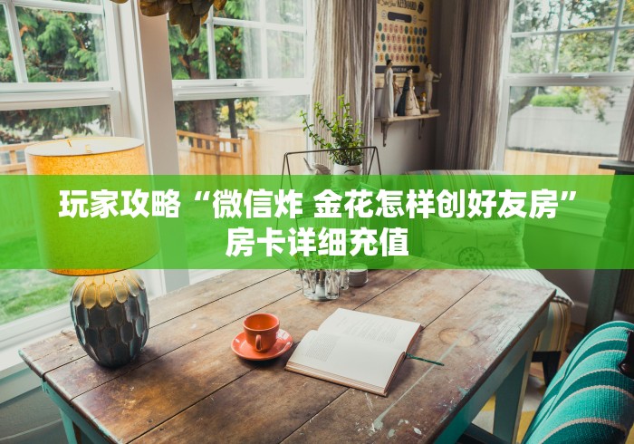 玩家攻略“微信炸 金花怎样创好友房”房卡详细充值 玩家攻略“微信炸 金花怎样创好友房”房卡详细充值