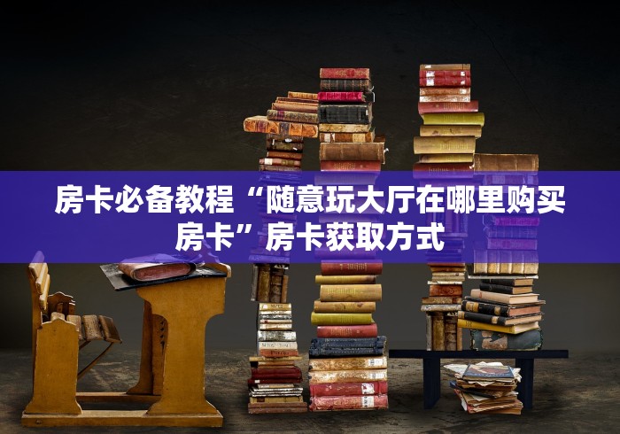 房卡必备教程“随意玩大厅在哪里购买房卡”房卡获取方式