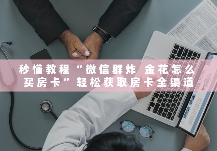 秒 懂 教 程 “ 微 信 群 炸   金 花 怎 么 买 房 卡 ” 轻 松 获 取 房 卡 全 渠 道	