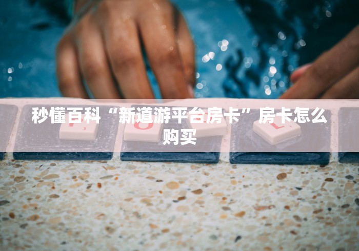 秒懂百科“新道游平台房卡”房卡怎么购买