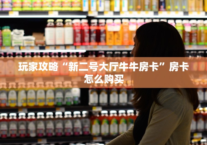 玩家攻略“新二号大厅牛牛房卡”房卡怎么购买 玩家攻略“新二号大厅牛牛房卡”房卡怎么购买