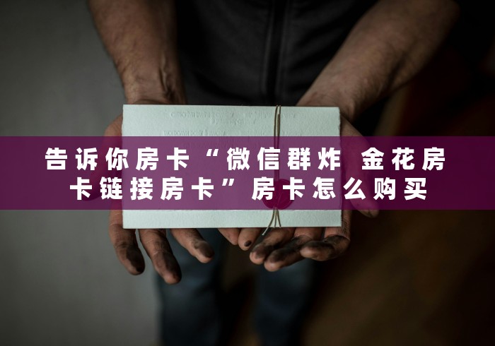 告 诉 你 房 卡 “ 微 信 群 炸 金 花 房 卡 链 接 房 卡 ” 房 卡 怎 么 购 买 告 诉 你 房 卡 “ 微 信 群 炸 金 花 房 卡 链 接 房 卡 ” 房 卡 怎 么 购 买