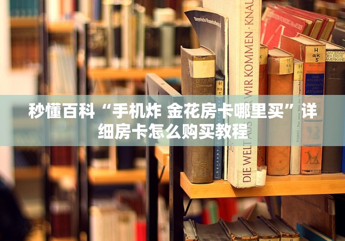 秒懂百科“手机炸 金花房卡哪里买”详细房卡怎么购买教程