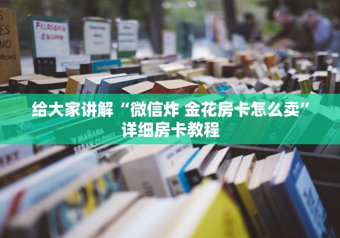 给大家讲解“微信炸 金花房卡怎么卖”详细房卡教程