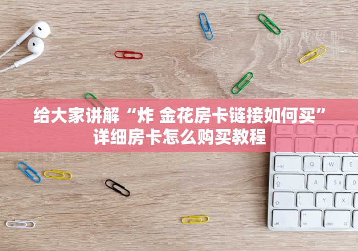 给大家讲解“炸 金花房卡链接如何买”详细房卡怎么购买教程