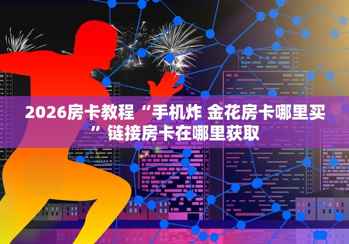 2026房卡教程“手机炸 金花房卡哪里买”链接房卡在哪里获取