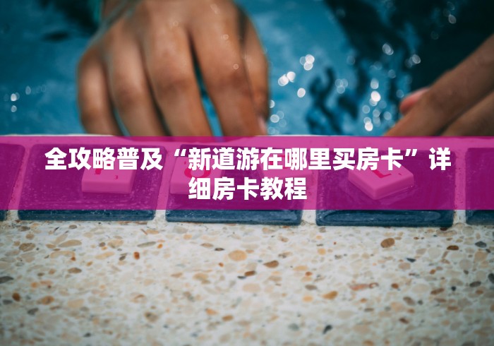 全攻略普及“新道游在哪里买房卡”详细房卡教程