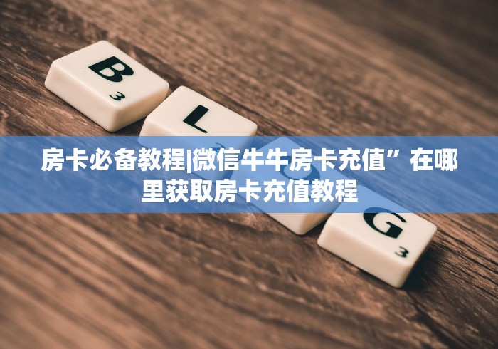 房卡必备教程|微信牛牛房卡充值”在哪里获取房卡充值教程 房卡必备教程|微信牛牛房卡充值”在哪里获取房卡充值教程