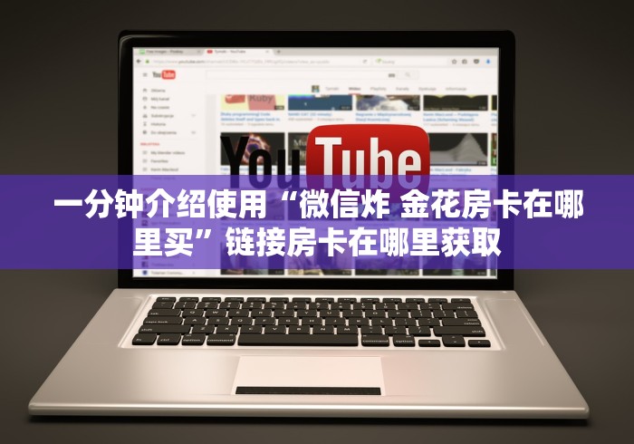 一分钟介绍使用“微信炸 金花房卡在哪里买”链接房卡在哪里获取