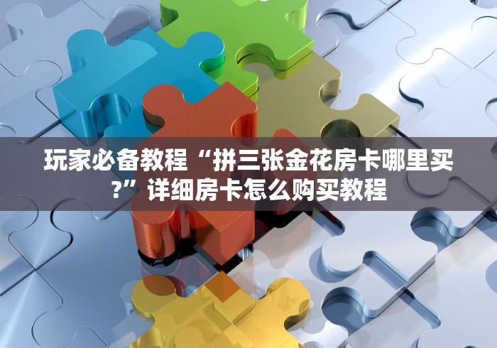 玩家必备教程“拼三张金花房卡哪里买?”详细房卡怎么购买教程
