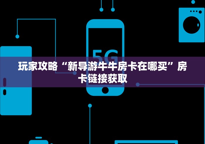 玩家攻略“新导游牛牛房卡在哪买”房卡链接获取 玩家攻略“新导游牛牛房卡在哪买”房卡链接获取