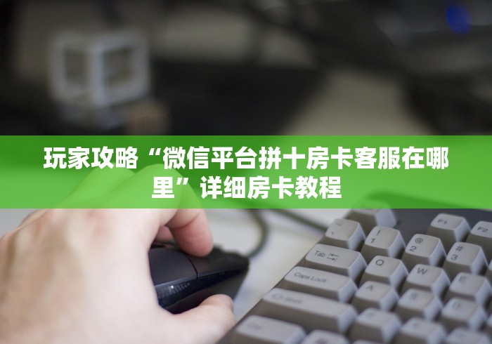 玩家攻略“微信平台拼十房卡客服在哪里”详细房卡教程