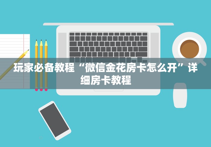 玩家必备教程“微信金花房卡怎么开”详细房卡教程 玩家必备教程“微信金花房卡怎么开”详细房卡教程