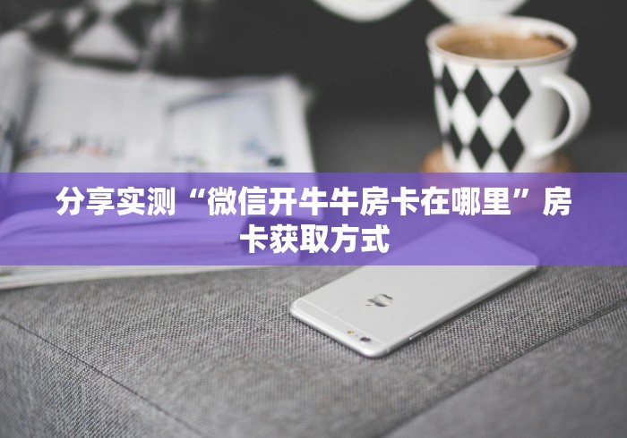 分享实测“微信开牛牛房卡在哪里”房卡获取方式