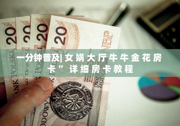 一分钟普及| 女 娲 大 厅 牛 牛 金 花 房 卡 ” 详 细 房 卡 教 程	