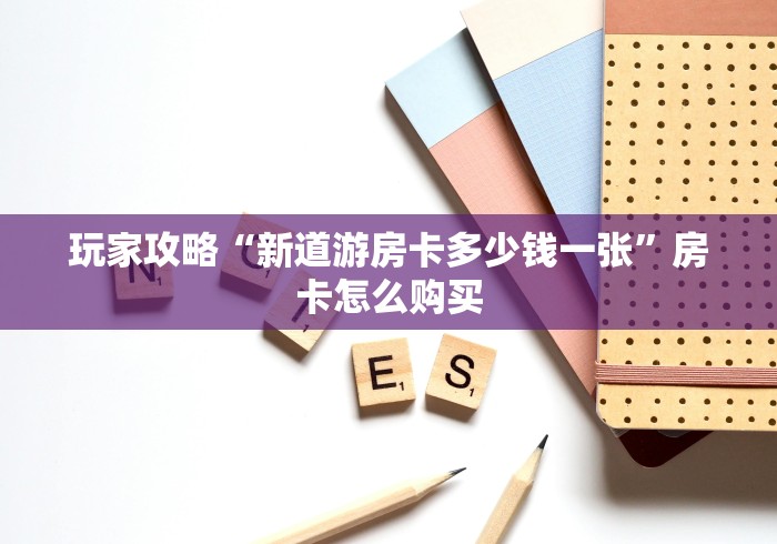 玩家攻略“新道游房卡多少钱一张”房卡怎么购买 玩家攻略“新道游房卡多少钱一张”房卡怎么购买