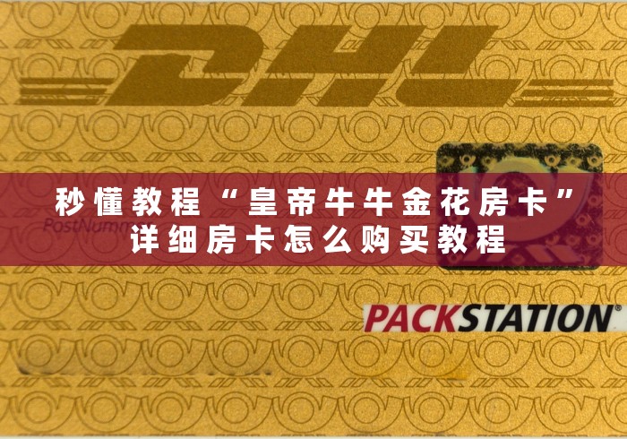 秒 懂 教 程 “ 皇 帝 牛 牛 金 花 房 卡 ” 详 细 房 卡 怎 么 购 买 教 程	