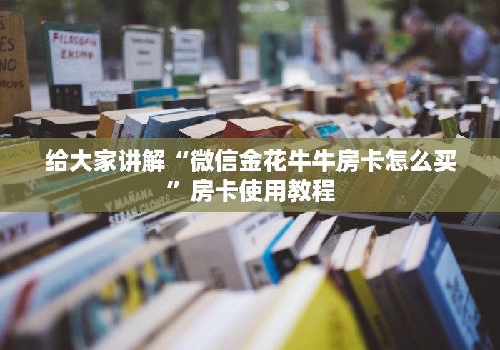 给大家讲解“微信金花牛牛房卡怎么买”房卡使用教程 给大家讲解“微信金花牛牛房卡怎么买”房卡使用教程