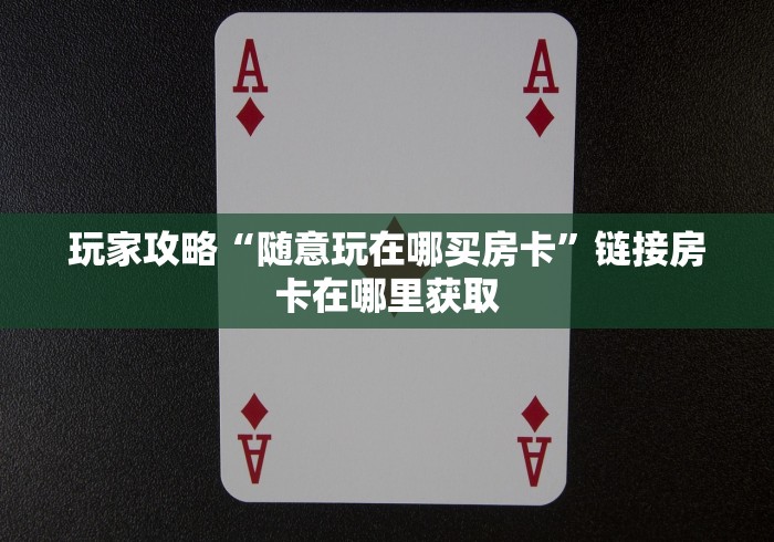 玩家攻略“随意玩在哪买房卡”链接房卡在哪里获取