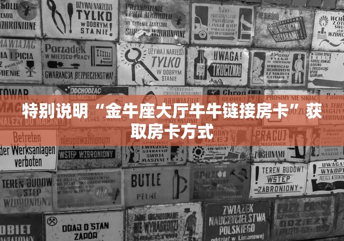 特别说明“金牛座大厅牛牛链接房卡”获取房卡方式 特别说明“金牛座大厅牛牛链接房卡”获取房卡方式