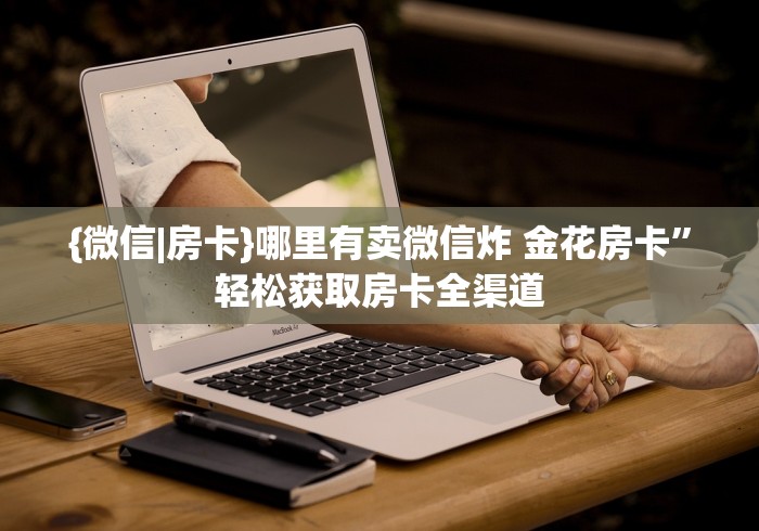{微信|房卡}哪里有卖微信炸 金花房卡”轻松获取房卡全渠道