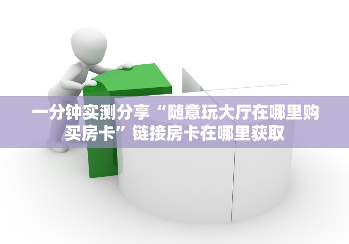 一分钟实测分享“随意玩大厅在哪里购买房卡”链接房卡在哪里获取 一分钟实测分享“随意玩大厅在哪里购买房卡”链接房卡在哪里获取