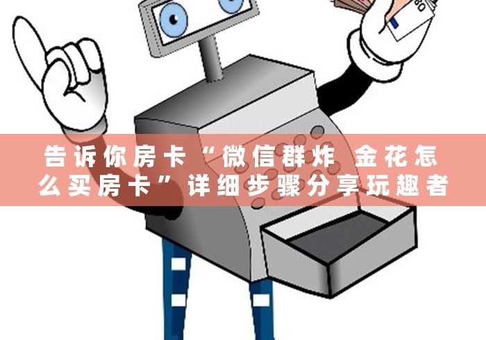 告 诉 你 房 卡 “ 微 信 群 炸   金 花 怎 么 买 房 卡 ” 详 细 步 骤 分 享 玩 趣 者 . . .	