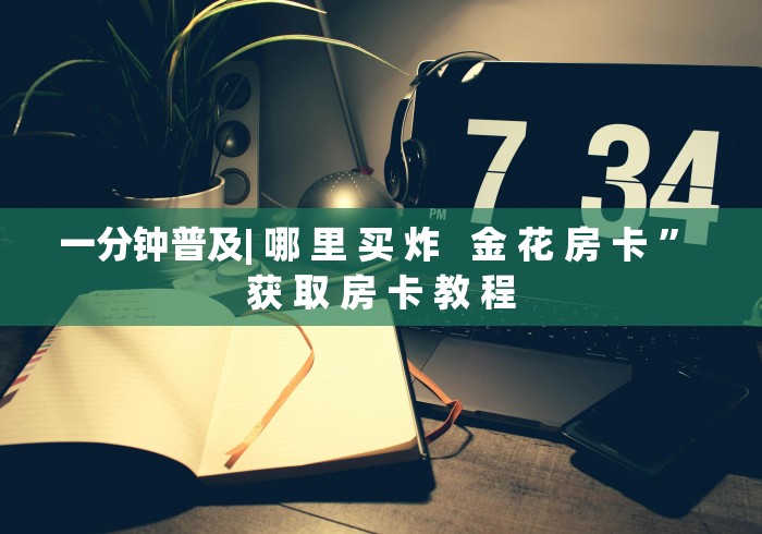 一分钟普及| 哪 里 买 炸   金 花 房 卡 ” 获 取 房 卡 教 程	