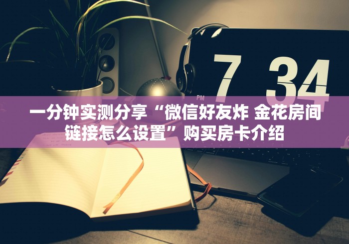 一分钟实测分享“微信好友炸 金花房间链接怎么设置”购买房卡介绍 一分钟实测分享“微信好友炸 金花房间链接怎么设置”购买房卡介绍