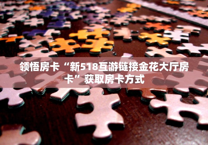 领悟房卡“新518互游链接金花大厅房卡”获取房卡方式