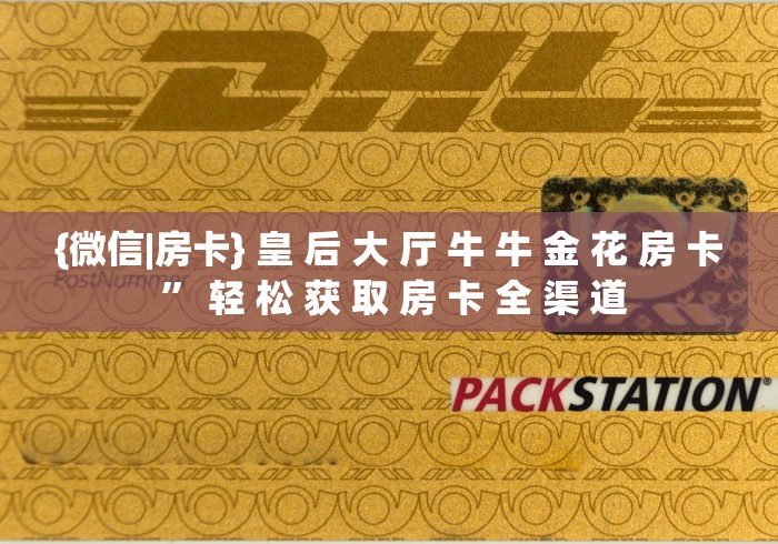 {微信|房卡} 皇 后 大 厅 牛 牛 金 花 房 卡 ” 轻 松 获 取 房 卡 全 渠 道	