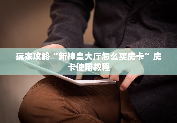 玩家攻略“新神皇大厅怎么买房卡”房卡使用教程 玩家攻略“新神皇大厅怎么买房卡”房卡使用教程