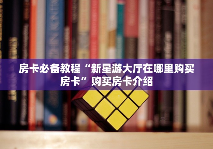 房卡必备教程“新星游大厅在哪里购买房卡”购买房卡介绍 房卡必备教程“新星游大厅在哪里购买房卡”购买房卡介绍