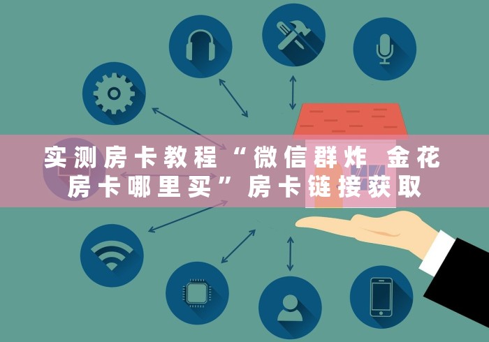 实 测 房 卡 教 程 “ 微 信 群 炸 金 花 房 卡 哪 里 买 ” 房 卡 链 接 获 取 实 测 房 卡 教 程 “ 微 信 群 炸 金 花 房 卡 哪 里 买 ” 房 卡 链 接 获 取