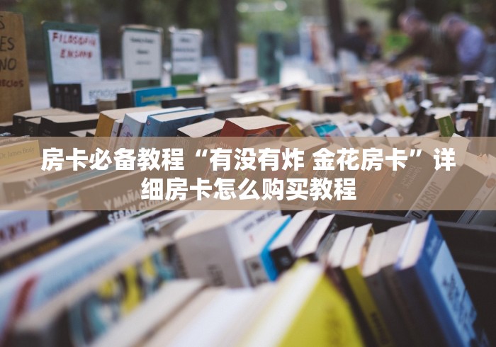 房卡必备教程“有没有炸 金花房卡”详细房卡怎么购买教程