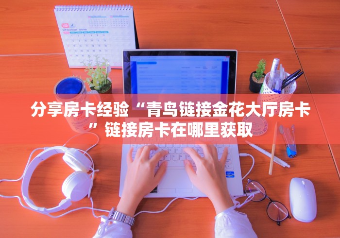 分享房卡经验“青鸟链接金花大厅房卡”链接房卡在哪里获取