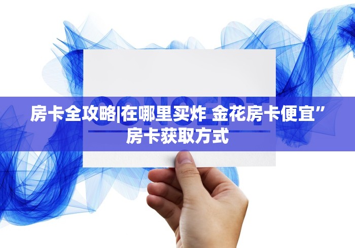 房卡全攻略|在哪里买炸 金花房卡便宜”房卡获取方式 房卡全攻略|在哪里买炸 金花房卡便宜”房卡获取方式