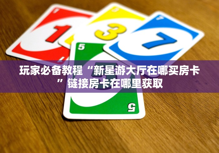 玩家必备教程“新星游大厅在哪买房卡”链接房卡在哪里获取 玩家必备教程“新星游大厅在哪买房卡”链接房卡在哪里获取