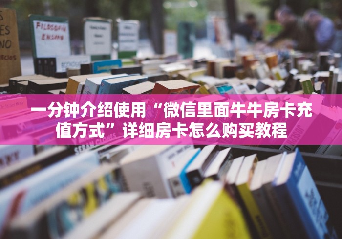 一分钟介绍使用“微信里面牛牛房卡充值方式”详细房卡怎么购买教程