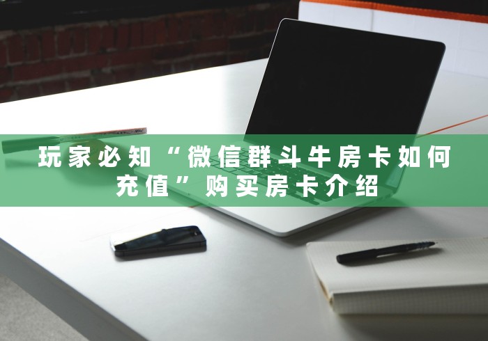 玩 家 必 知 “ 微 信 群 斗 牛 房 卡 如 何 充 值 ” 购 买 房 卡 介 绍	