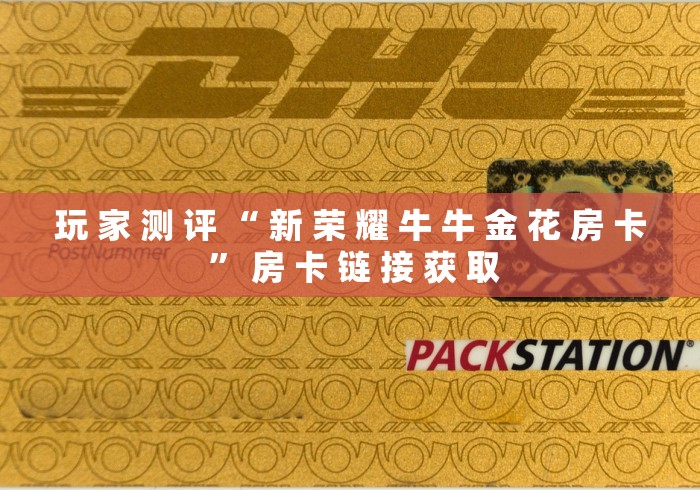 玩 家 测 评 “ 新 荣 耀 牛 牛 金 花 房 卡 ” 房 卡 链 接 获 取	