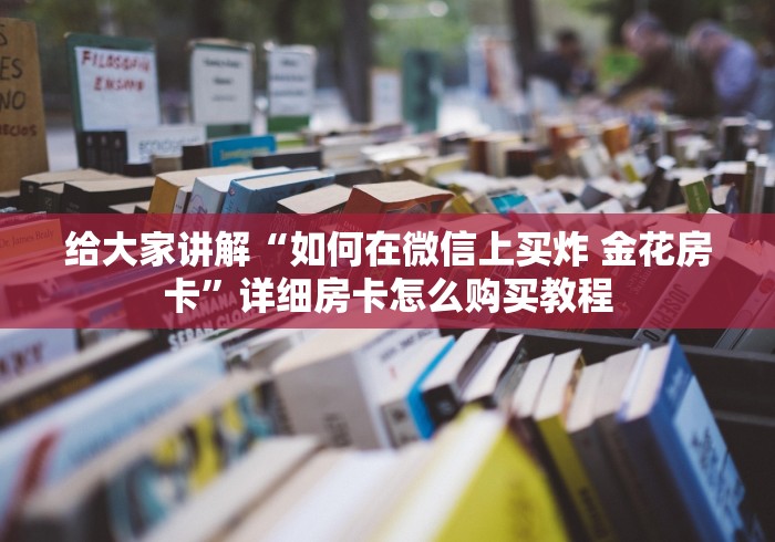 给大家讲解“如何在微信上买炸 金花房卡”详细房卡怎么购买教程
