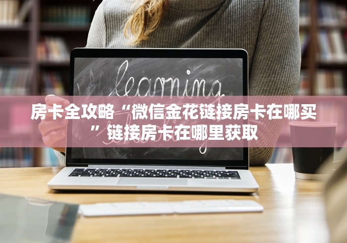 房卡全攻略“微信金花链接房卡在哪买”链接房卡在哪里获取