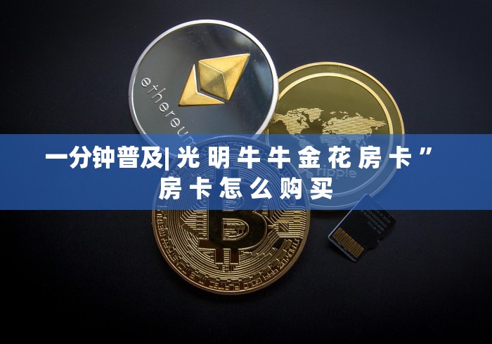 一分钟普及| 光 明 牛 牛 金 花 房 卡 ” 房 卡 怎 么 购 买	