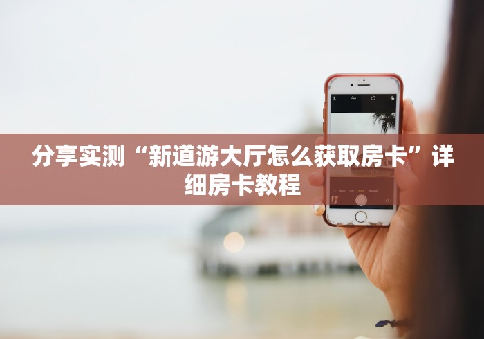 分享实测“新道游大厅怎么获取房卡”详细房卡教程