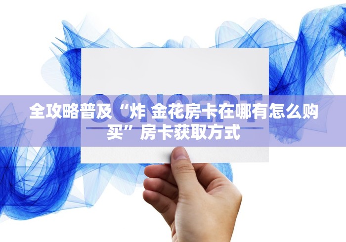 全攻略普及“炸 金花房卡在哪有怎么购买”房卡获取方式 全攻略普及“炸 金花房卡在哪有怎么购买”房卡获取方式