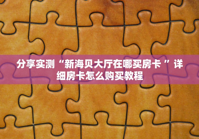 分享实测“新海贝大厅在哪买房卡 ”详细房卡怎么购买教程