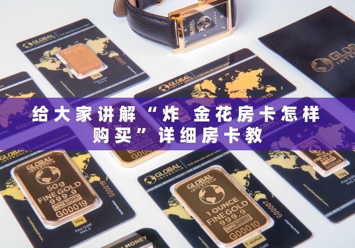 给 大 家 讲 解 “ 炸 金 花 房 卡 怎 样 购 买 ” 详 细 房 卡 教 给 大 家 讲 解 “ 炸 金 花 房 卡 怎 样 购 买 ” 详 细 房 卡 教