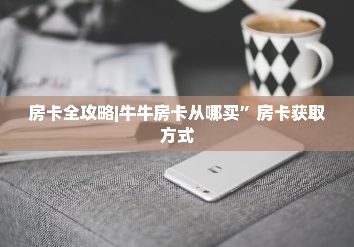 房卡全攻略|牛牛房卡从哪买”房卡获取方式 房卡全攻略|牛牛房卡从哪买”房卡获取方式